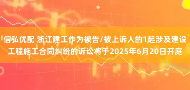 信弘优配 浙江建工作为被告/被上诉人的1起涉及建设工程施工合同纠纷的诉讼将于2025年6月20日开庭