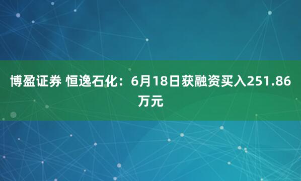 博盈证券 恒逸石化：6月18日获融资买入251.86万元