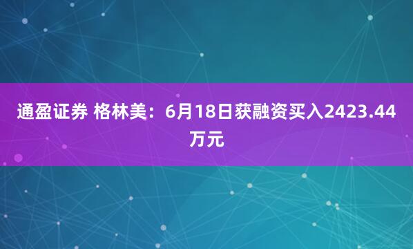 通盈证券 格林美：6月18日获融资买入2423.44万元
