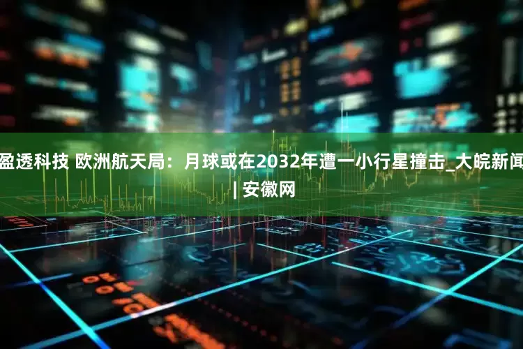 盈透科技 欧洲航天局：月球或在2032年遭一小行星撞击_大皖新闻 | 安徽网