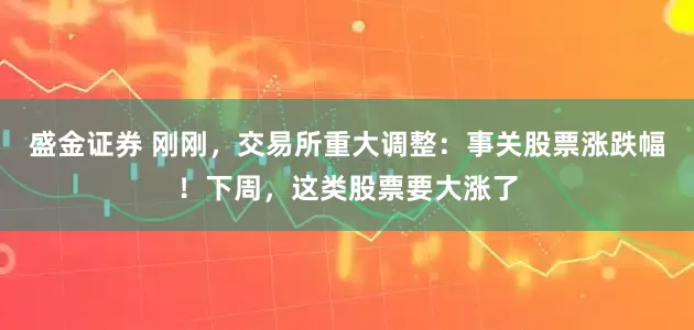 盛金证券 刚刚，交易所重大调整：事关股票涨跌幅！下周，这类股票要大涨了