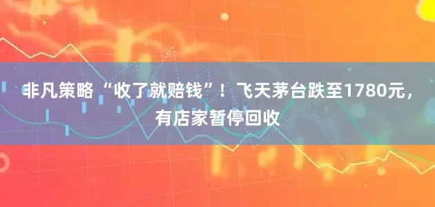 非凡策略 “收了就赔钱”！飞天茅台跌至1780元，有店家暂停回收