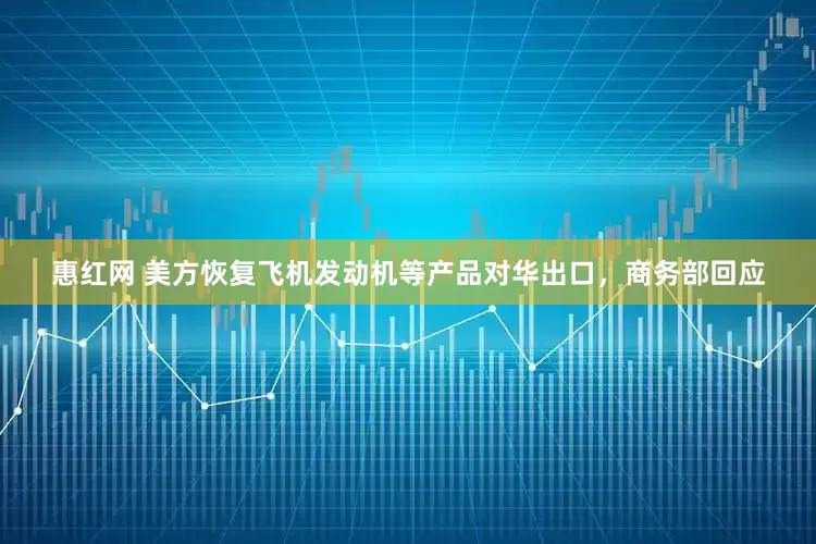 惠红网 美方恢复飞机发动机等产品对华出口，商务部回应