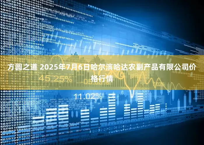 方圆之道 2025年7月6日哈尔滨哈达农副产品有限公司价格行情