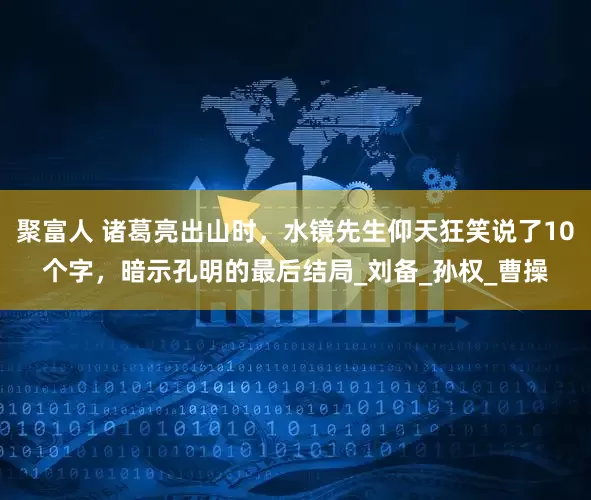 聚富人 诸葛亮出山时，水镜先生仰天狂笑说了10个字，暗示孔明的最后结局_刘备_孙权_曹操