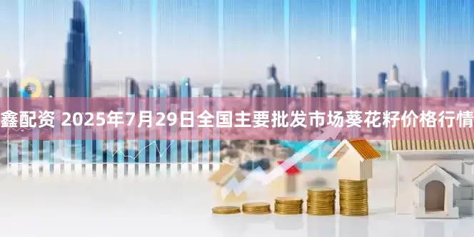 鑫配资 2025年7月29日全国主要批发市场葵花籽价格行情