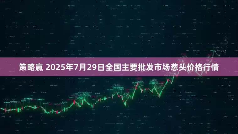 策略赢 2025年7月29日全国主要批发市场葱头价格行情