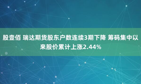 股壹佰 瑞达期货股东户数连续3期下降 筹码集中以来股价累计上涨2.44%