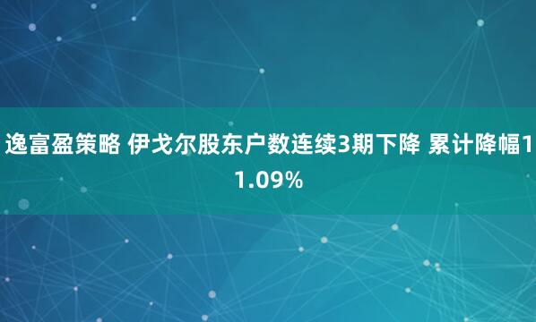 逸富盈策略 伊戈尔股东户数连续3期下降 累计降幅11.09%