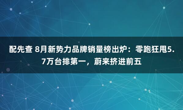 配先查 8月新势力品牌销量榜出炉：零跑狂甩5.7万台排第一，蔚来挤进前五