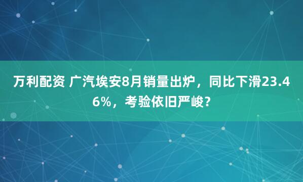 万利配资 广汽埃安8月销量出炉，同比下滑23.46%，考验依旧严峻？