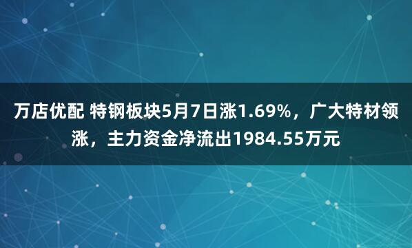 万店优配 特钢板块5月7日涨1.69%，广大特材领涨，主力资金净流出1984.55万元