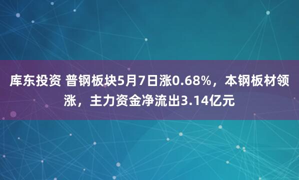 库东投资 普钢板块5月7日涨0.68%，本钢板材领涨，主力资金净流出3.14亿元