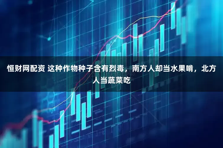 恒财网配资 这种作物种子含有烈毒，南方人却当水果啃，北方人当蔬菜吃