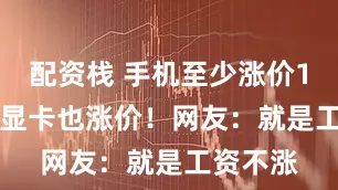 配资栈 手机至少涨价1000元 显卡也涨价！网友：就是工资不涨