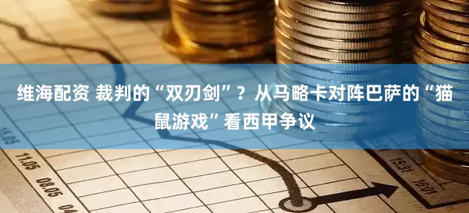 维海配资 裁判的“双刃剑”？从马略卡对阵巴萨的“猫鼠游戏”看西甲争议