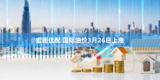 宏图优配 国际油价3月26日上涨