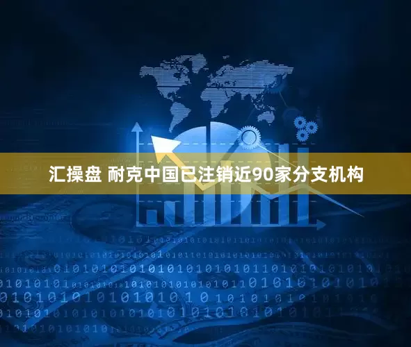 汇操盘 耐克中国已注销近90家分支机构